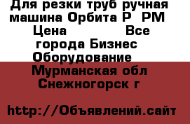 Для резки труб(ручная) машина Орбита-Р, РМ › Цена ­ 80 000 - Все города Бизнес » Оборудование   . Мурманская обл.,Снежногорск г.